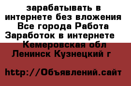 зарабатывать в интернете без вложения - Все города Работа » Заработок в интернете   . Кемеровская обл.,Ленинск-Кузнецкий г.